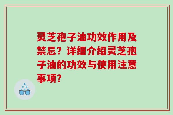 灵芝孢子油功效作用及禁忌？详细介绍灵芝孢子油的功效与使用注意事项？