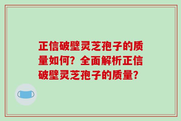 正信破壁灵芝孢子的质量如何？全面解析正信破壁灵芝孢子的质量？
