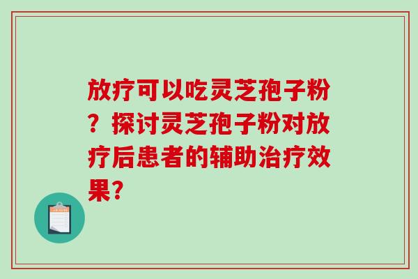 放疗可以吃灵芝孢子粉？探讨灵芝孢子粉对放疗后患者的辅助治疗效果？