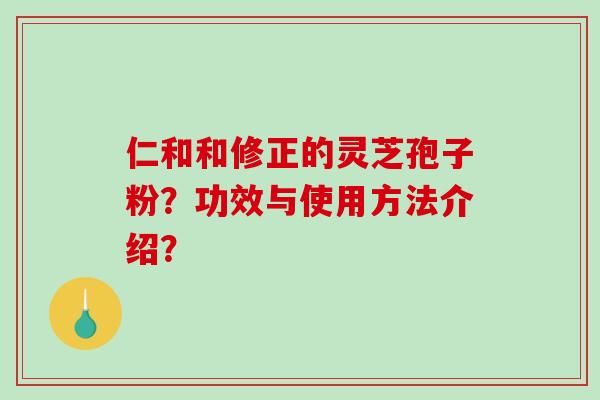 仁和和修正的灵芝孢子粉？功效与使用方法介绍？