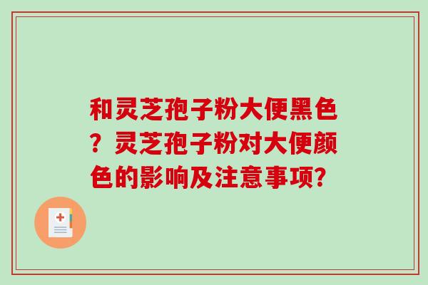 和灵芝孢子粉大便黑色？灵芝孢子粉对大便颜色的影响及注意事项？