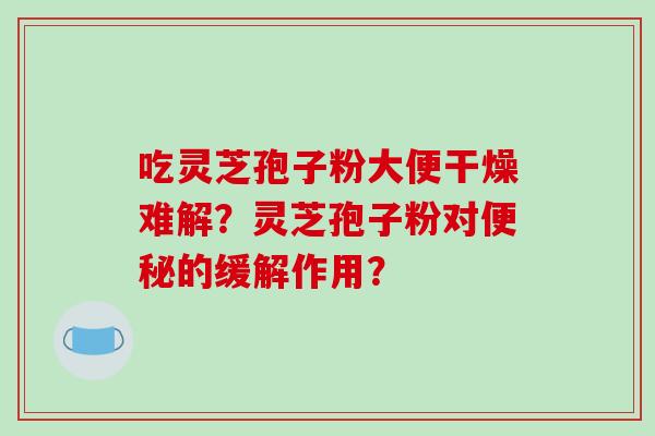 吃灵芝孢子粉大便干燥难解？灵芝孢子粉对便秘的缓解作用？