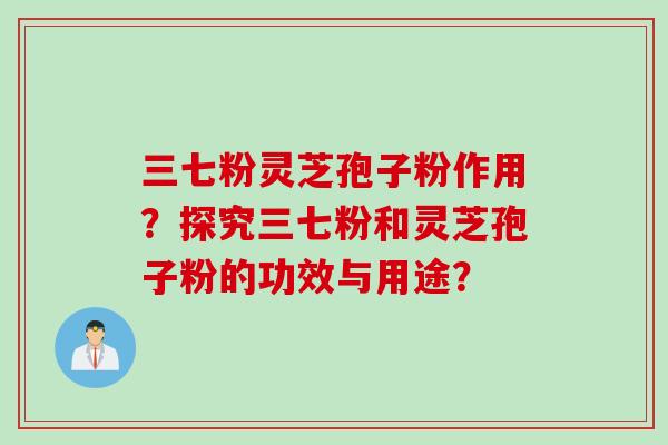 三七粉灵芝孢子粉作用？探究三七粉和灵芝孢子粉的功效与用途？