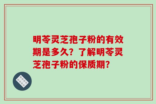 明苓灵芝孢子粉的有效期是多久？了解明苓灵芝孢子粉的保质期？