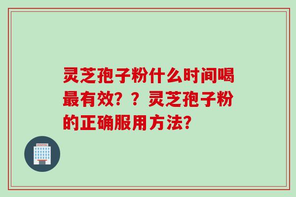 灵芝孢子粉什么时间喝最有效？？灵芝孢子粉的正确服用方法？