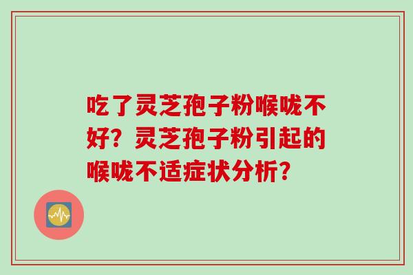 吃了灵芝孢子粉喉咙不好？灵芝孢子粉引起的喉咙不适症状分析？