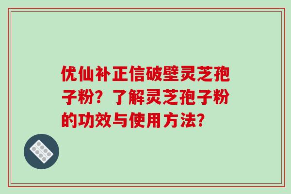 优仙补正信破壁灵芝孢子粉？了解灵芝孢子粉的功效与使用方法？