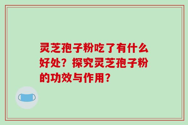 灵芝孢子粉吃了有什么好处？探究灵芝孢子粉的功效与作用？
