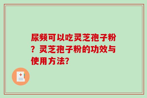 尿频可以吃灵芝孢子粉？灵芝孢子粉的功效与使用方法？
