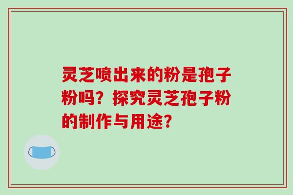 灵芝喷出来的粉是孢子粉吗？探究灵芝孢子粉的制作与用途？