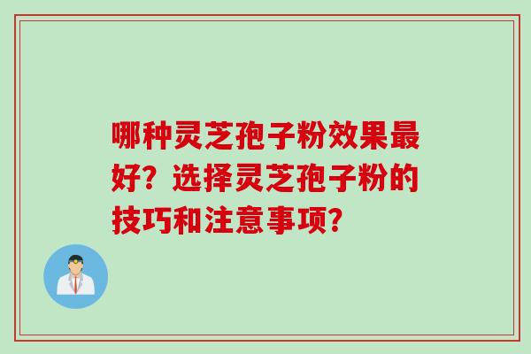 哪种灵芝孢子粉效果最好？选择灵芝孢子粉的技巧和注意事项？