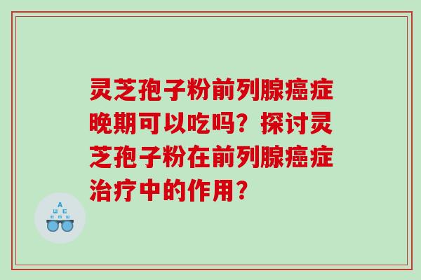 灵芝孢子粉前列腺癌症晚期可以吃吗？探讨灵芝孢子粉在前列腺癌症治疗中的作用？