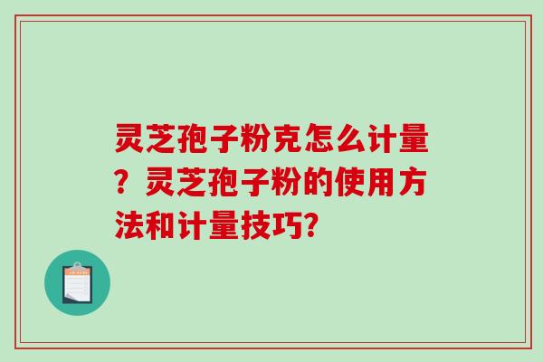 灵芝孢子粉克怎么计量？灵芝孢子粉的使用方法和计量技巧？