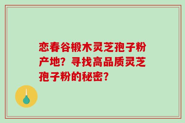 恋春谷椴木灵芝孢子粉产地？寻找高品质灵芝孢子粉的秘密？