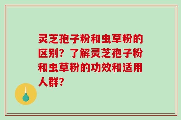 灵芝孢子粉和虫草粉的区别？了解灵芝孢子粉和虫草粉的功效和适用人群？