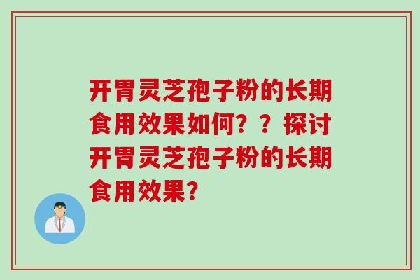 开胃灵芝孢子粉的长期食用效果如何？？探讨开胃灵芝孢子粉的长期食用效果？