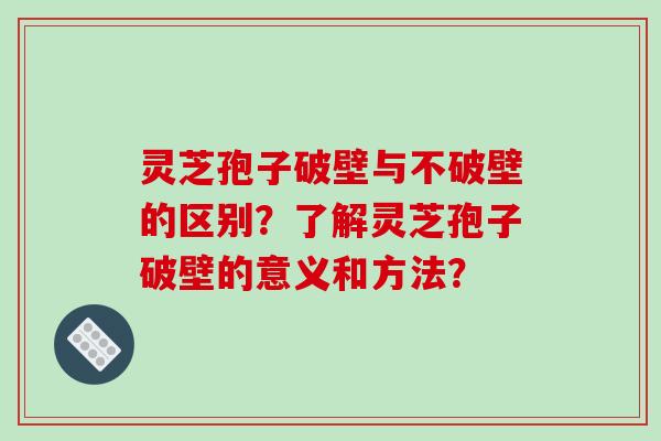 灵芝孢子破壁与不破壁的区别？了解灵芝孢子破壁的意义和方法？