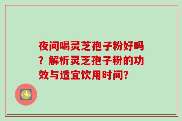 夜间喝灵芝孢子粉好吗？解析灵芝孢子粉的功效与适宜饮用时间？
