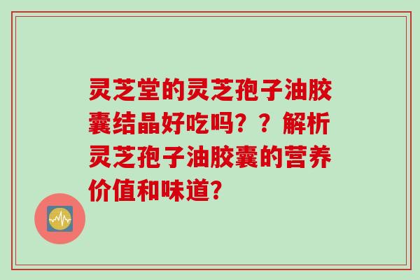 灵芝堂的灵芝孢子油胶囊结晶好吃吗？？解析灵芝孢子油胶囊的营养价值和味道？