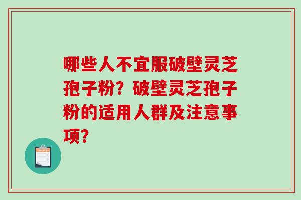 哪些人不宜服破壁灵芝孢子粉？破壁灵芝孢子粉的适用人群及注意事项？