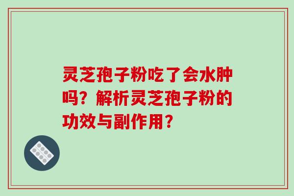 灵芝孢子粉吃了会水肿吗？解析灵芝孢子粉的功效与副作用？