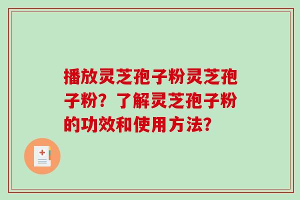 播放灵芝孢子粉灵芝孢子粉？了解灵芝孢子粉的功效和使用方法？
