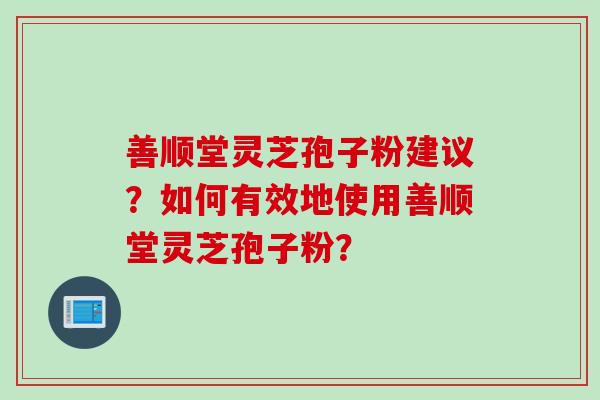 善顺堂灵芝孢子粉建议？如何有效地使用善顺堂灵芝孢子粉？