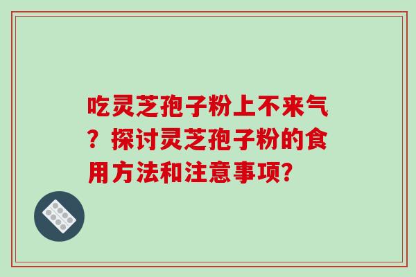 吃灵芝孢子粉上不来气？探讨灵芝孢子粉的食用方法和注意事项？
