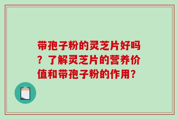 带孢子粉的灵芝片好吗？了解灵芝片的营养价值和带孢子粉的作用？