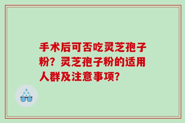 手术后可否吃灵芝孢子粉？灵芝孢子粉的适用人群及注意事项？