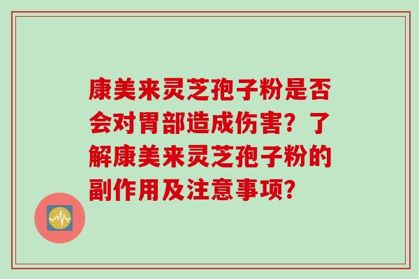 康美来灵芝孢子粉是否会对胃部造成伤害？了解康美来灵芝孢子粉的副作用及注意事项？