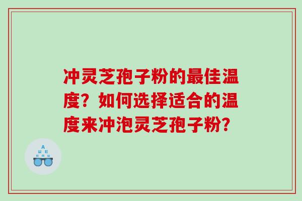 冲灵芝孢子粉的最佳温度？如何选择适合的温度来冲泡灵芝孢子粉？