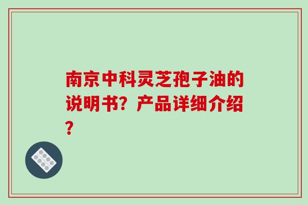 南京中科灵芝孢子油的说明书？产品详细介绍？