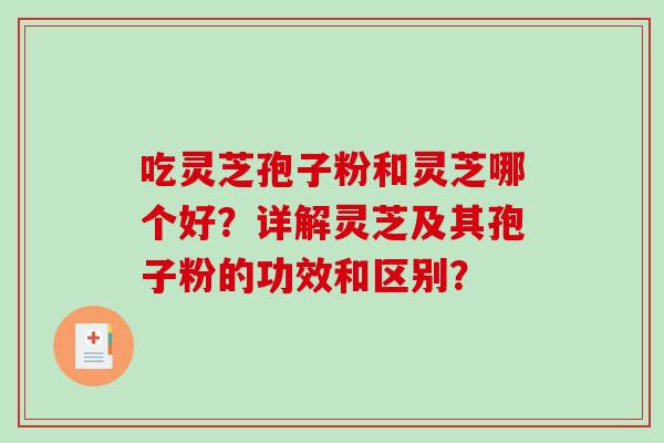 吃灵芝孢子粉和灵芝哪个好？详解灵芝及其孢子粉的功效和区别？