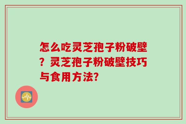 怎么吃灵芝孢子粉破壁？灵芝孢子粉破壁技巧与食用方法？