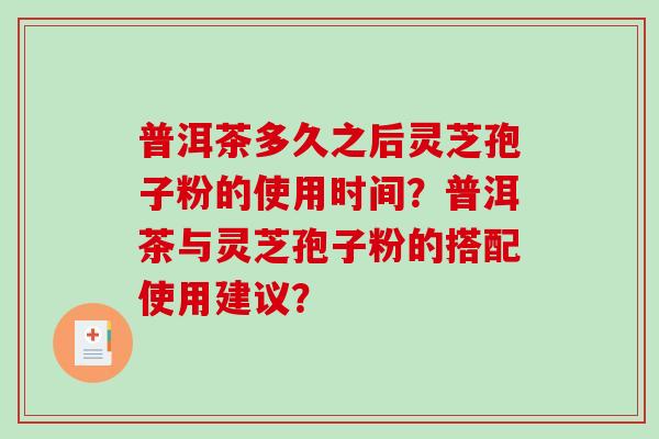 普洱茶多久之后灵芝孢子粉的使用时间？普洱茶与灵芝孢子粉的搭配使用建议？
