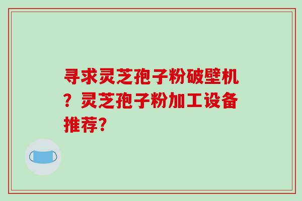 寻求灵芝孢子粉破壁机？灵芝孢子粉加工设备推荐？