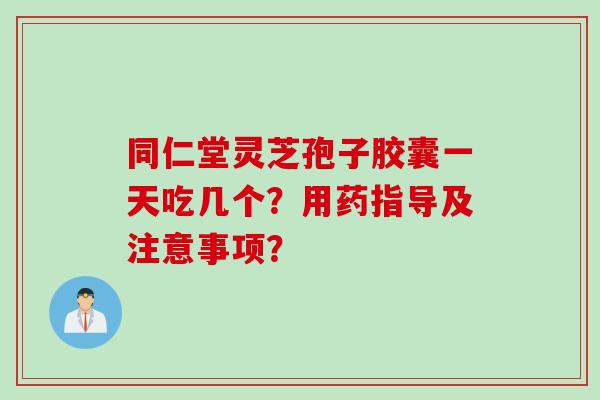 同仁堂灵芝孢子胶囊一天吃几个？用药指导及注意事项？