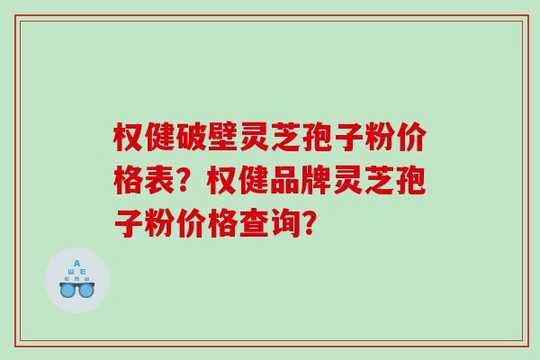 权健破壁灵芝孢子粉价格表？权健品牌灵芝孢子粉价格查询？