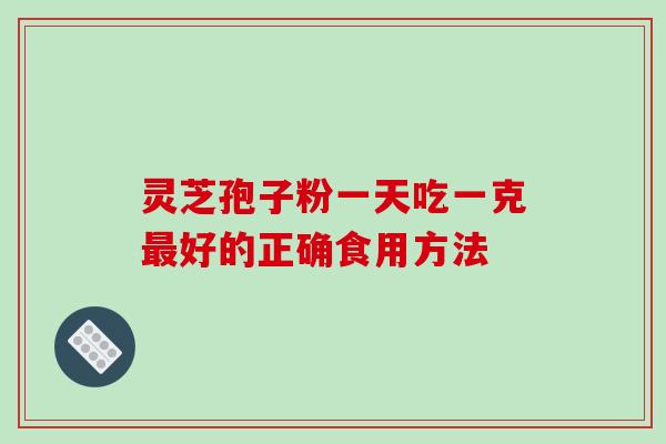 灵芝孢子粉一天吃一克最好的正确食用方法