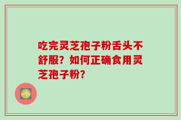 吃完灵芝孢子粉舌头不舒服？如何正确食用灵芝孢子粉？
