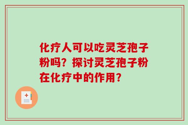 化疗人可以吃灵芝孢子粉吗？探讨灵芝孢子粉在化疗中的作用？