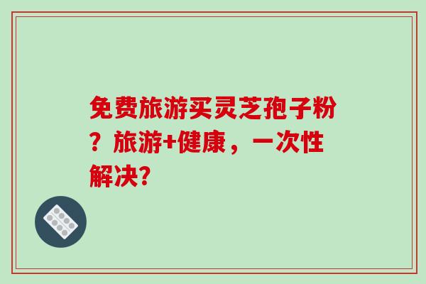 免费旅游买灵芝孢子粉？旅游+健康，一次性解决？