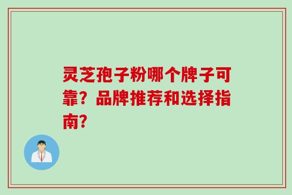 灵芝孢子粉哪个牌子可靠？品牌推荐和选择指南？
