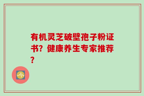 有机灵芝破壁孢子粉证书？健康养生专家推荐？