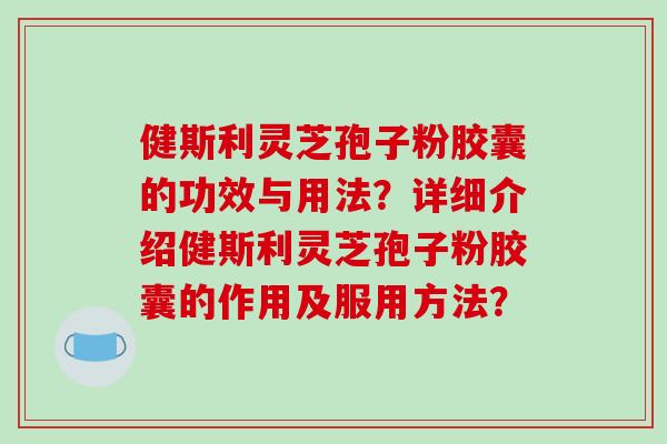 健斯利灵芝孢子粉胶囊的功效与用法？详细介绍健斯利灵芝孢子粉胶囊的作用及服用方法？