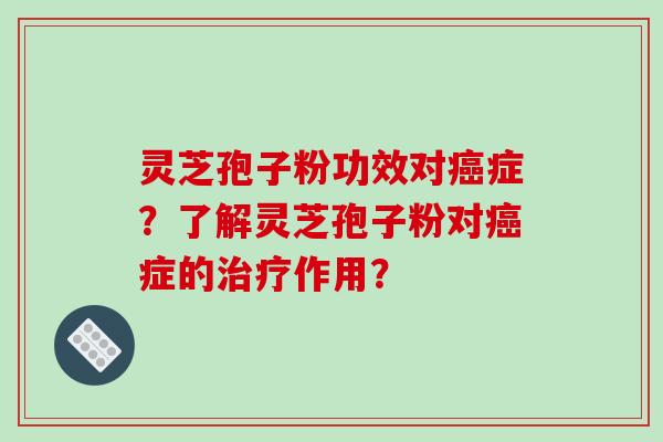 灵芝孢子粉功效对癌症？了解灵芝孢子粉对癌症的治疗作用？