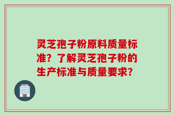 灵芝孢子粉原料质量标准？了解灵芝孢子粉的生产标准与质量要求？