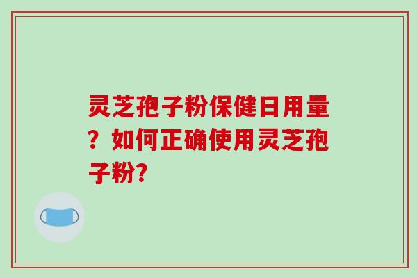 灵芝孢子粉保健日用量？如何正确使用灵芝孢子粉？