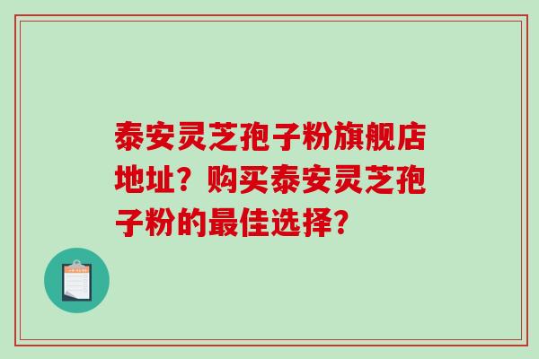 泰安灵芝孢子粉旗舰店地址？购买泰安灵芝孢子粉的佳选择？